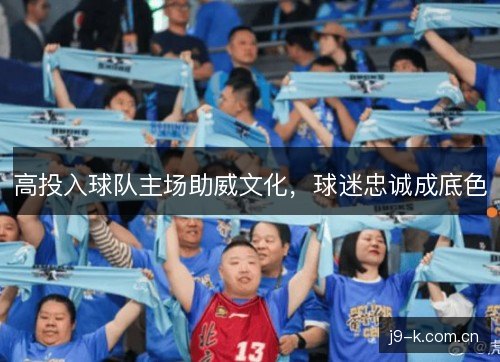 高投入球队主场助威文化，球迷忠诚成底色