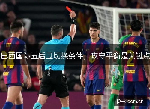 巴西国际五后卫切换条件，攻守平衡是关键点